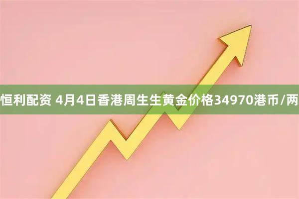 恒利配资 4月4日香港周生生黄金价格34970港币/两