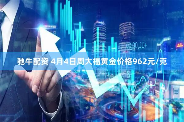 驰牛配资 4月4日周大福黄金价格962元/克