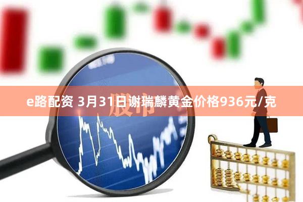 e路配资 3月31日谢瑞麟黄金价格936元/克