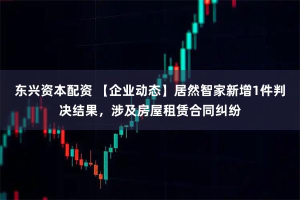 东兴资本配资 【企业动态】居然智家新增1件判决结果，涉及房屋租赁合同纠纷