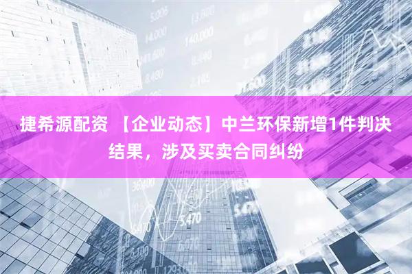 捷希源配资 【企业动态】中兰环保新增1件判决结果，涉及买卖合同纠纷