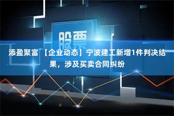 添盈聚富 【企业动态】宁波建工新增1件判决结果，涉及买卖合同纠纷
