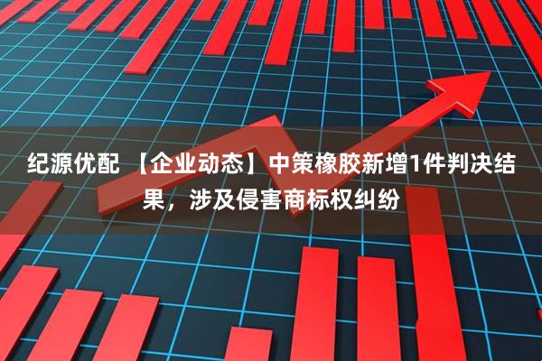 纪源优配 【企业动态】中策橡胶新增1件判决结果，涉及侵害商标权纠纷