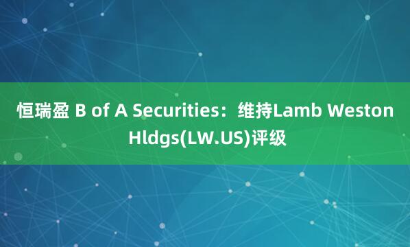 恒瑞盈 B of A Securities：维持Lamb Weston Hldgs(LW.US)评级