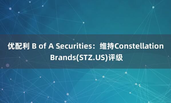 优配利 B of A Securities：维持Constellation Brands(STZ.US)评级