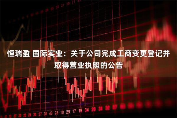 恒瑞盈 国际实业：关于公司完成工商变更登记并取得营业执照的公告