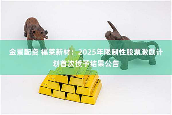 金景配资 福莱新材：2025年限制性股票激励计划首次授予结果公告