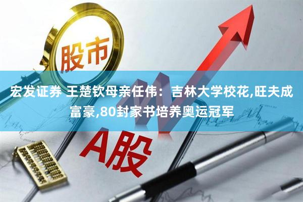宏发证券 王楚钦母亲任伟：吉林大学校花,旺夫成富豪,80封家书培养奥运冠军