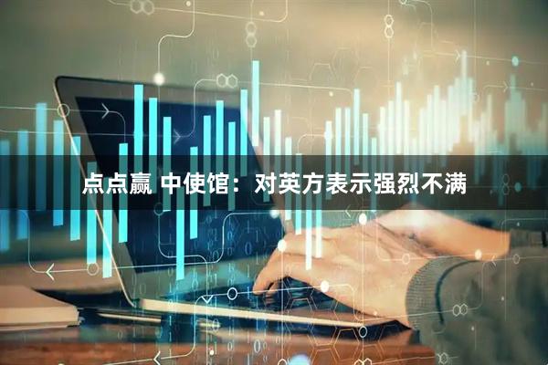点点赢 中使馆：对英方表示强烈不满