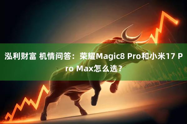 泓利财富 机情问答：荣耀Magic8 Pro和小米17 Pro Max怎么选？