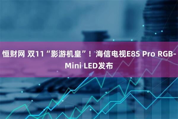 恒财网 双11“影游机皇”！海信电视E8S Pro RGB-Mini LED发布