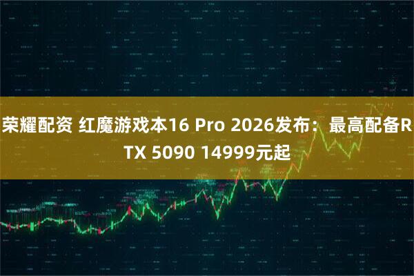 荣耀配资 红魔游戏本16 Pro 2026发布：最高配备RTX 5090 14999元起