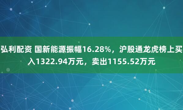 弘利配资 国新能源振幅16.28%，沪股通龙虎榜上买入1322.94万元，卖出1155.52万元