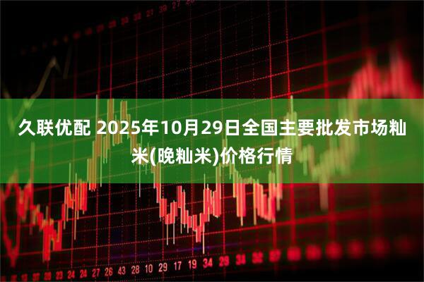 久联优配 2025年10月29日全国主要批发市场籼米(晚籼米)价格行情