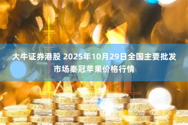 大牛证券港股 2025年10月29日全国主要批发市场秦冠苹果价格行情