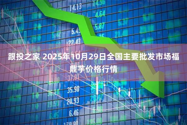 跟投之家 2025年10月29日全国主要批发市场福鼎芋价格行情