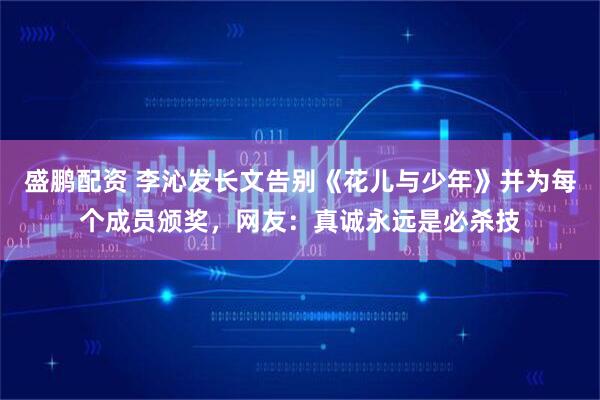 盛鹏配资 李沁发长文告别《花儿与少年》并为每个成员颁奖，网友：真诚永远是必杀技