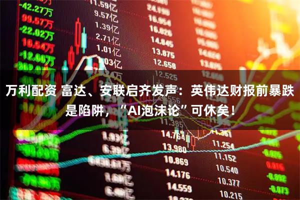 万利配资 富达、安联启齐发声：英伟达财报前暴跌是陷阱，“AI泡沫论”可休矣！