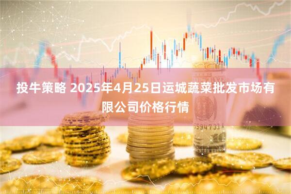 投牛策略 2025年4月25日运城蔬菜批发市场有限公司价格行情