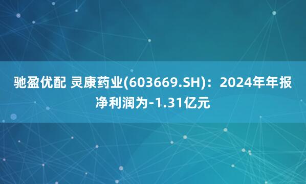 驰盈优配 灵康药业(603669.SH)：2024年年报净利润为-1.31亿元