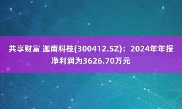 共享财富 迦南科技(300412.SZ)：2024年年报净利润为3626.70万元