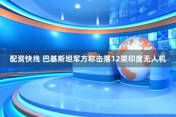 配资快线 巴基斯坦军方称击落12架印度无人机