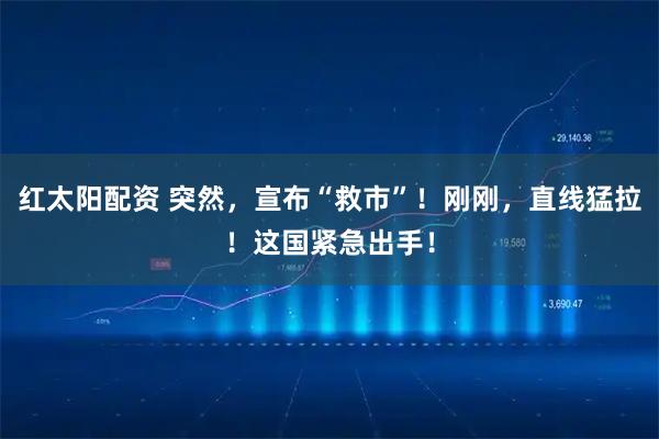 红太阳配资 突然，宣布“救市”！刚刚，直线猛拉！这国紧急出手！