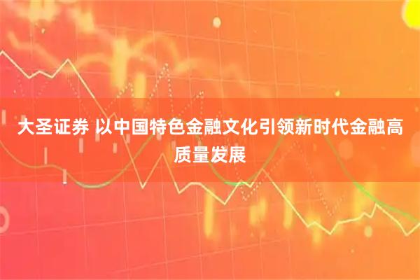 大圣证券 以中国特色金融文化引领新时代金融高质量发展