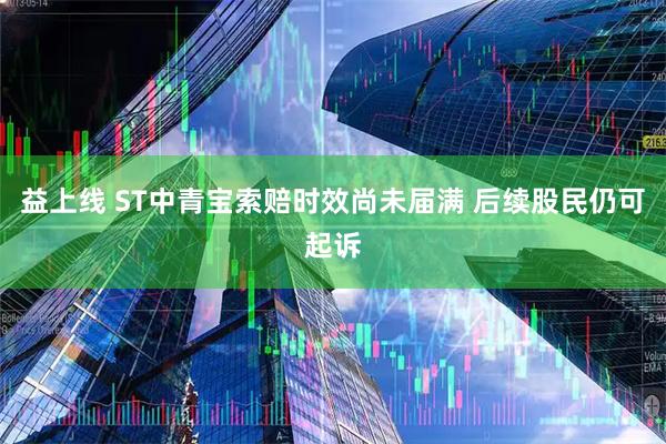 益上线 ST中青宝索赔时效尚未届满 后续股民仍可起诉
