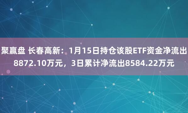聚赢盘 长春高新：1月15日持仓该股ETF资金净流出8872.10万元，3日累计净流出8584.22万元