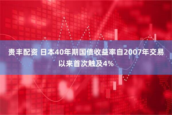 贵丰配资 日本40年期国债收益率自2007年交易以来首次触及4%