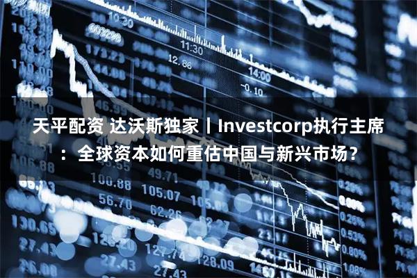 天平配资 达沃斯独家丨Investcorp执行主席：全球资本如何重估中国与新兴市场？