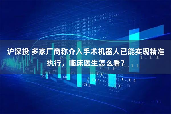 沪深投 多家厂商称介入手术机器人已能实现精准执行，临床医生怎么看？