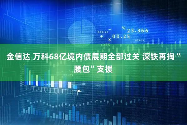 金信达 万科68亿境内债展期全部过关 深铁再掏“腰包”支援