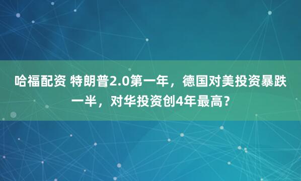 哈福配资 特朗普2.0第一年，德国对美投资暴跌一半，对华投资创4年最高？