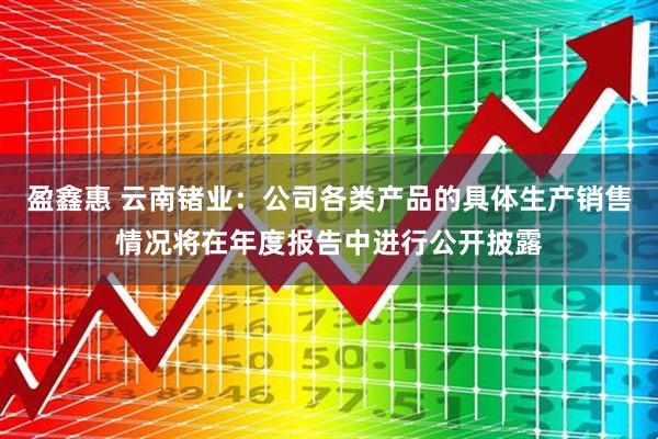 盈鑫惠 云南锗业：公司各类产品的具体生产销售情况将在年度报告中进行公开披露