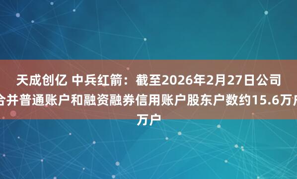 天成创亿 中兵红箭：截至2026年2月27日公司合并普通账户和融资融券信用账户股东户数约15.6万户