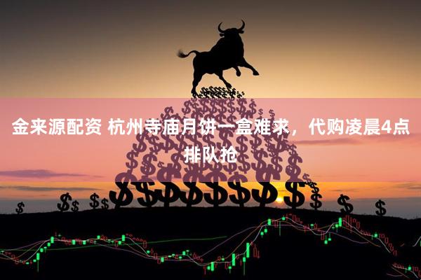 金来源配资 杭州寺庙月饼一盒难求，代购凌晨4点排队抢