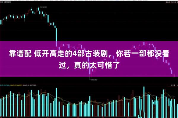 靠谱配 低开高走的4部古装剧，你若一部都没看过，真的太可惜了