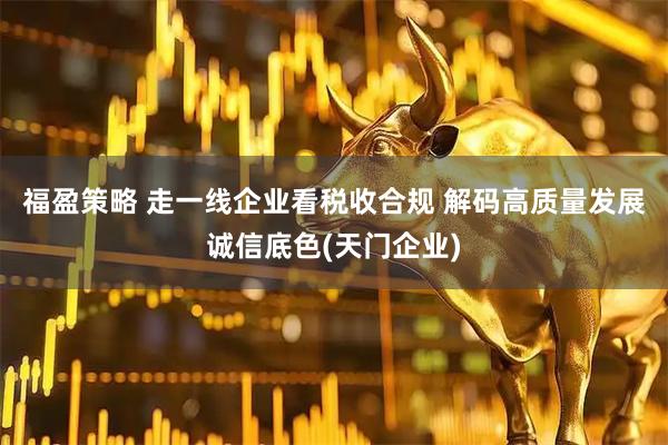 福盈策略 走一线企业看税收合规 解码高质量发展诚信底色(天门企业)