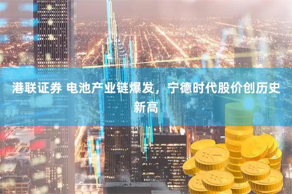 港联证券 电池产业链爆发，宁德时代股价创历史新高
