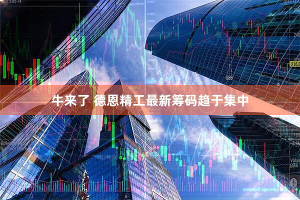 牛来了 德恩精工最新筹码趋于集中