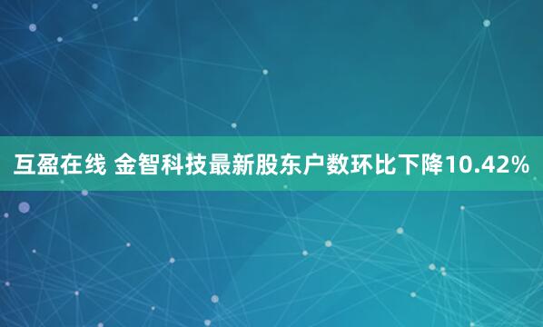互盈在线 金智科技最新股东户数环比下降10.42%